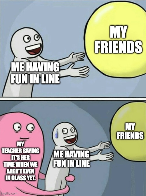 so true | MY FRIENDS; ME HAVING FUN IN LINE; MY FRIENDS; MY TEACHER SAYING IT'S HER TIME WHEN WE AREN'T EVEN IN CLASS YET. ME HAVING FUN IN LINE | image tagged in memes,running away balloon | made w/ Imgflip meme maker