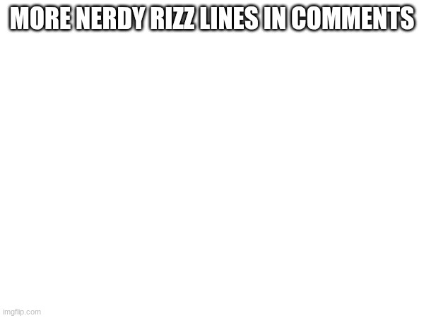 idk I'm bored | MORE NERDY RIZZ LINES IN COMMENTS | made w/ Imgflip meme maker