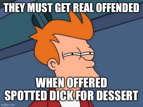 Futurama Fry | THEY MUST GET REAL OFFENDED; WHEN OFFERED SPOTTED DICK FOR DESSERT | image tagged in memes,futurama fry | made w/ Imgflip meme maker