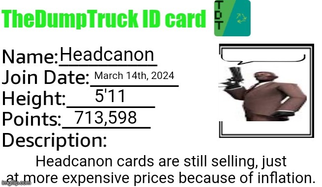 TheDumpTruck ID Card | Headcanon; March 14th, 2024; 5'11; 713,598; Headcanon cards are still selling, just at more expensive prices because of inflation. | image tagged in thedumptruck id card,msmg,memes | made w/ Imgflip meme maker