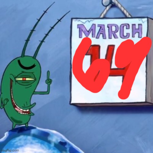 March 69 | image tagged in plankton march 14th | made w/ Imgflip meme maker