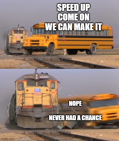 A train hitting a school bus | SPEED UP
COME ON
WE CAN MAKE IT; NOPE

 

NEVER HAD A CHANCE | image tagged in a train hitting a school bus | made w/ Imgflip meme maker