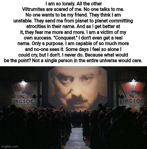 1984 | I am so lonely. All the other Viltrumites are scared of me. No one talks to me. No one wants to be my friend. They think I am unstable. They | image tagged in 1984 | made w/ Imgflip meme maker