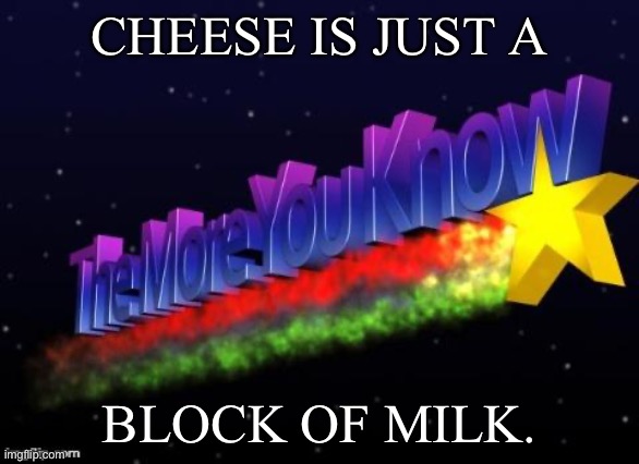 It’s true. | CHEESE IS JUST A; BLOCK OF MILK. | image tagged in the more you know | made w/ Imgflip meme maker