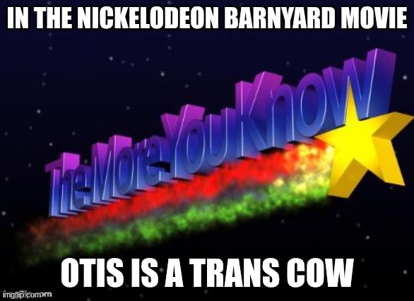 the more you know | IN THE NICKELODEON BARNYARD MOVIE OTIS IS A TRANS COW | image tagged in the more you know | made w/ Imgflip meme maker