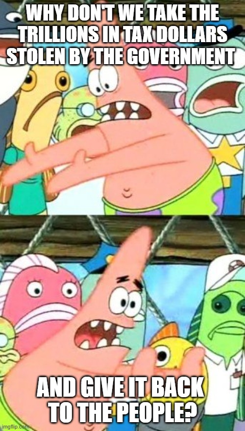 Idea | WHY DON'T WE TAKE THE TRILLIONS IN TAX DOLLARS STOLEN BY THE GOVERNMENT; AND GIVE IT BACK 
TO THE PEOPLE? | image tagged in memes,put it somewhere else patrick | made w/ Imgflip meme maker