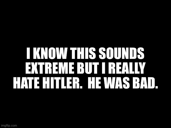 I KNOW THIS SOUNDS EXTREME BUT I REALLY HATE HITLER.  HE WAS BAD. | made w/ Imgflip meme maker
