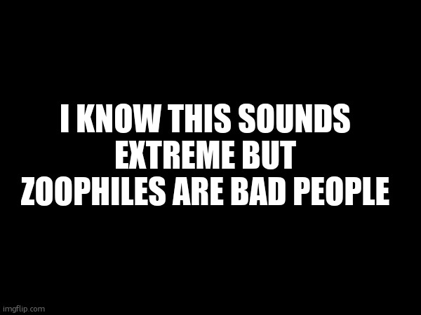 I KNOW THIS SOUNDS EXTREME BUT ZOOPHILES ARE BAD PEOPLE | made w/ Imgflip meme maker
