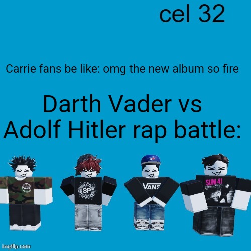 I AM ADOLF HITLER LEADER OF THE THIRD REICH | Carrie fans be like: omg the new album so fire; Darth Vader vs Adolf Hitler rap battle: | image tagged in cel 32 | made w/ Imgflip meme maker