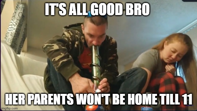 it's all good bro | IT'S ALL GOOD BRO; HER PARENTS WON'T BE HOME TILL 11 | image tagged in weed,funny,bro,friends | made w/ Imgflip meme maker