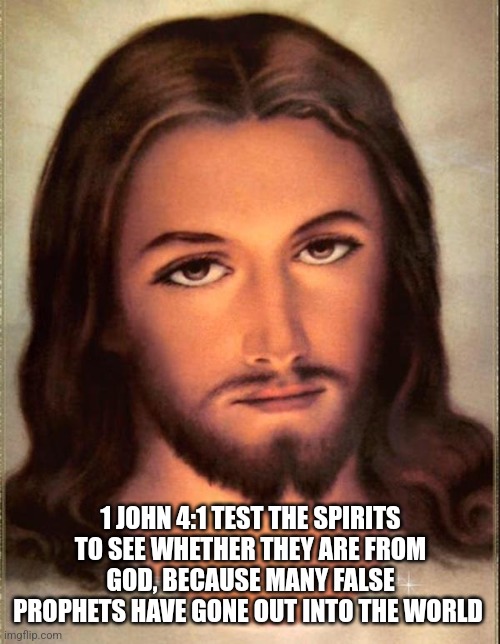 Jesus  | 1 JOHN 4:1 TEST THE SPIRITS TO SEE WHETHER THEY ARE FROM GOD, BECAUSE MANY FALSE PROPHETS HAVE GONE OUT INTO THE WORLD | image tagged in jesus | made w/ Imgflip meme maker