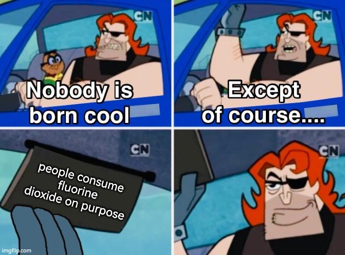 Nobody is born cool | people consume fluorine dioxide on purpose | image tagged in nobody is born cool | made w/ Imgflip meme maker