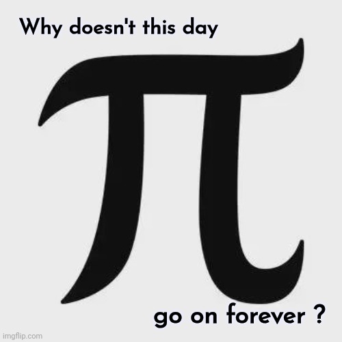 Today is March 14th | Why doesn't this day; go on forever ? | image tagged in pie,pi day,math is math,infinity,numbers | made w/ Imgflip meme maker