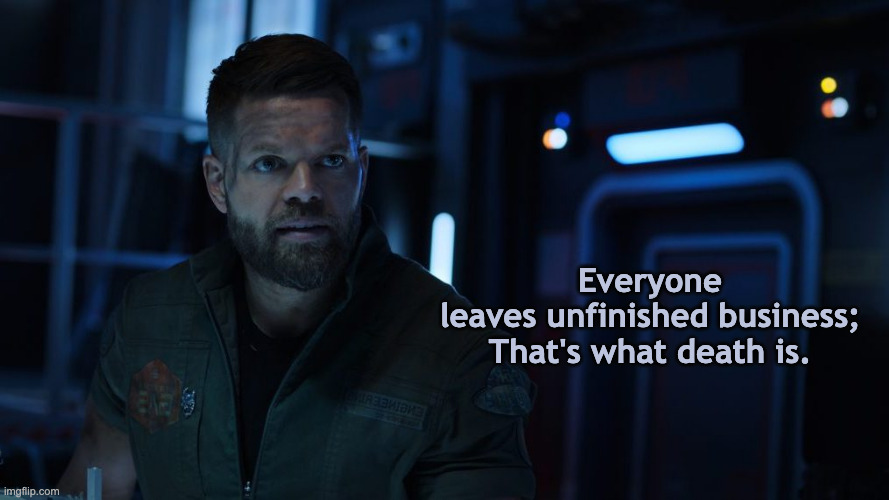 Amos from The Expanse | Everyone leaves unfinished business;

That's what death is. | image tagged in amos,the expanse,sci fi | made w/ Imgflip meme maker