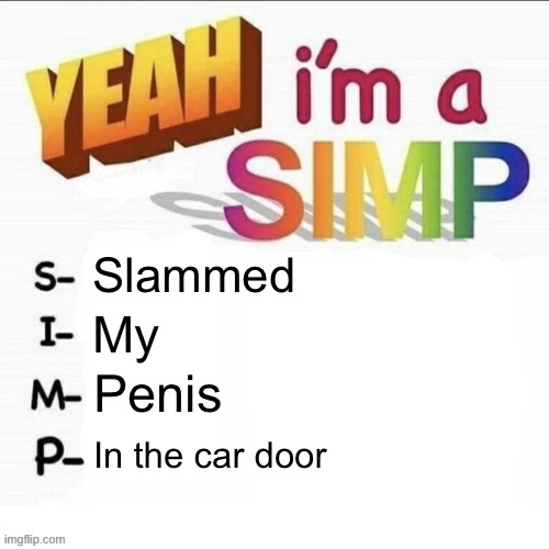 Yeah im a simp | Slammed; My; Penis; In the car door | image tagged in yeah im a simp | made w/ Imgflip meme maker