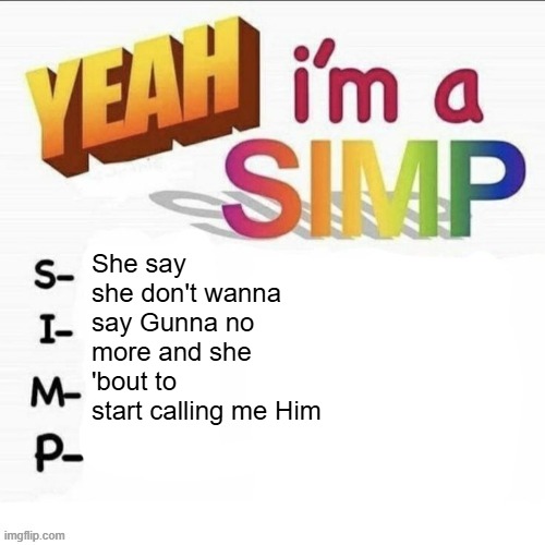 Yeah im a simp | She say she don't wanna say Gunna no more and she 'bout to start calling me Him | image tagged in yeah im a simp | made w/ Imgflip meme maker