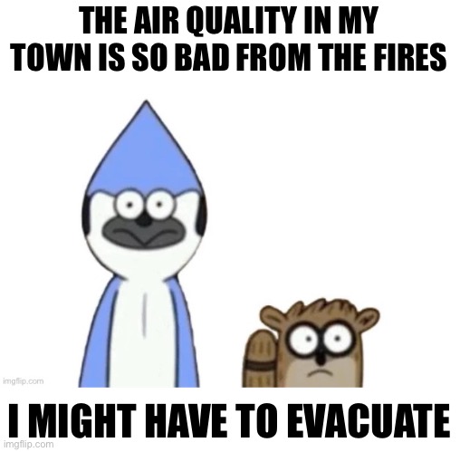 Yippee | THE AIR QUALITY IN MY TOWN IS SO BAD FROM THE FIRES; I MIGHT HAVE TO EVACUATE | image tagged in haste broken worlds is awesome | made w/ Imgflip meme maker
