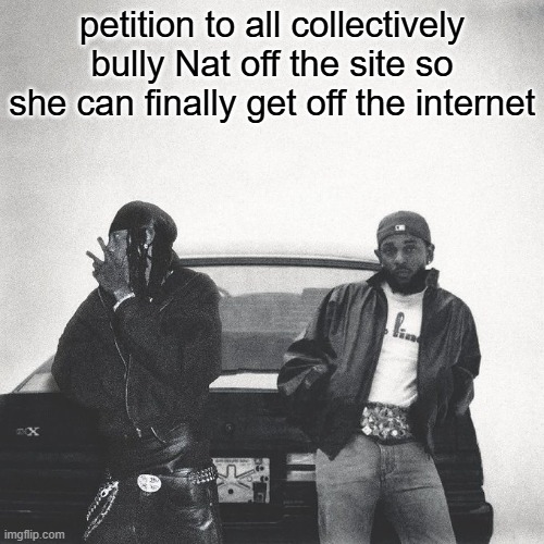 IAMDUCKWORTH. | petition to all collectively bully Nat off the site so she can finally get off the internet | image tagged in iamduckworth | made w/ Imgflip meme maker