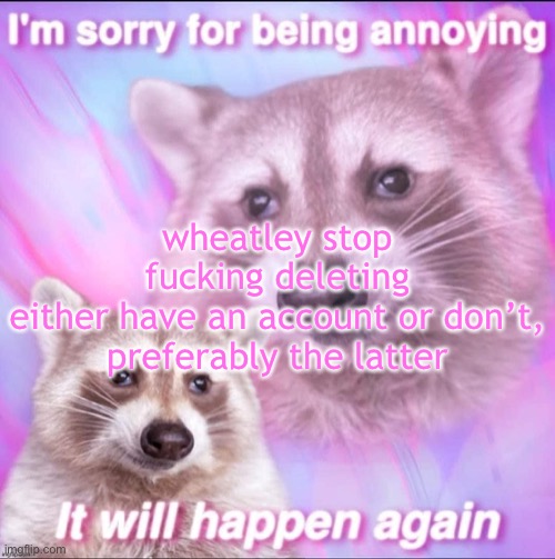 sorry for being annoying | wheatley stop fucking deleting

either have an account or don’t, preferably the latter | image tagged in sorry for being annoying | made w/ Imgflip meme maker