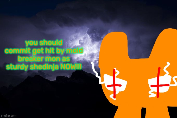 Low Tier God Background | you should commit get hit by mold breaker mon as sturdy shedinja NOW!!! | image tagged in low tier god background | made w/ Imgflip meme maker