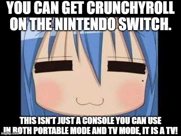 lucky star konata izumi | YOU CAN GET CRUNCHYROLL ON THE NINTENDO SWITCH. THIS ISN'T JUST A CONSOLE YOU CAN USE IN BOTH PORTABLE MODE AND TV MODE, IT IS A TV! | image tagged in lucky star konata izumi | made w/ Imgflip meme maker