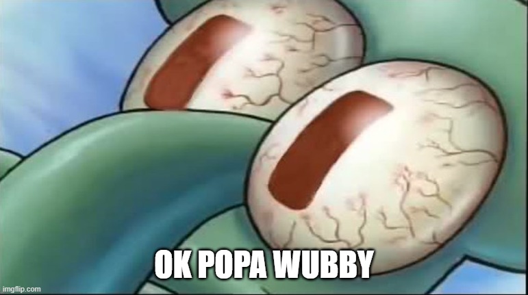 Squidward awake | OK POPA WUBBY | image tagged in squidward awake | made w/ Imgflip meme maker