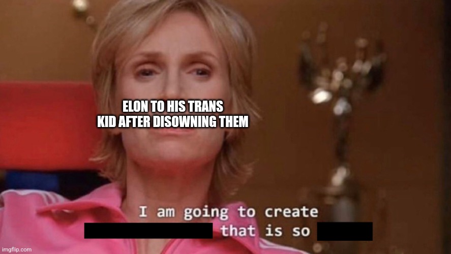 I am going to create an environment that is so toxic (blank) | ELON TO HIS TRANS KID AFTER DISOWNING THEM | image tagged in i am going to create an environment that is so toxic blank | made w/ Imgflip meme maker