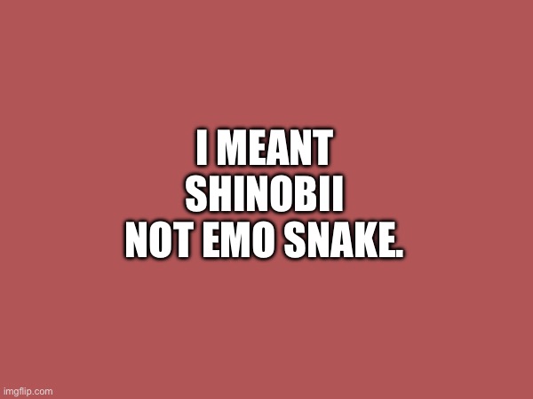 I MEANT SHINOBII NOT EMO SNAKE. | made w/ Imgflip meme maker