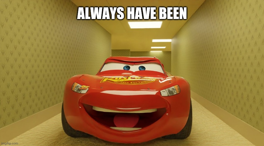 Lightning Mcqueen in the Backrooms | ALWAYS HAVE BEEN | image tagged in lightning mcqueen in the backrooms | made w/ Imgflip meme maker