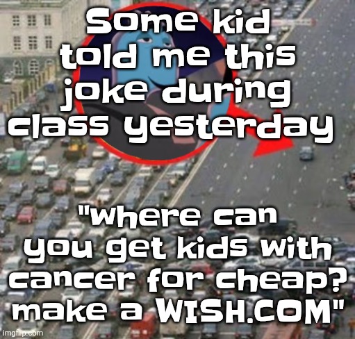 Btw how y'all doin? I'm just chilling | Some kid told me this joke during class yesterday; "where can you get kids with cancer for cheap? make a WISH.COM" | image tagged in ozzydrive | made w/ Imgflip meme maker