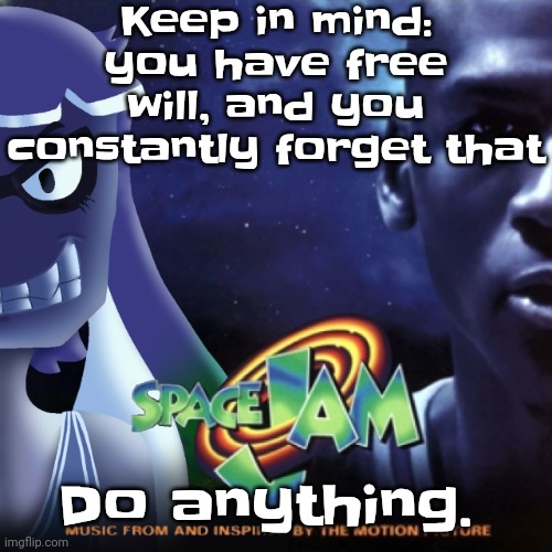 Go ahead pour milk on your stairs, wear underwear on your feet, eat out of your garbage can, sing in a menard's | Keep in mind: you have free will, and you constantly forget that; Do anything. | image tagged in skatez jam | made w/ Imgflip meme maker