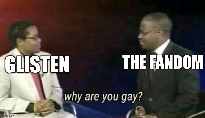 Even after qwel said he isnt | THE FANDOM; GLISTEN | image tagged in why are you gay | made w/ Imgflip meme maker