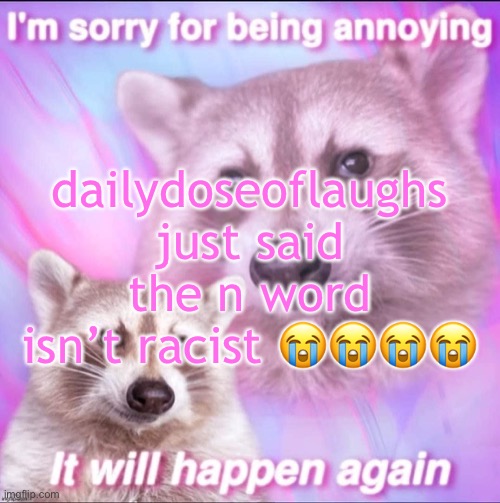 sorry for being annoying | dailydoseoflaughs just said the n word isn’t racist 😭😭😭😭 | image tagged in sorry for being annoying | made w/ Imgflip meme maker