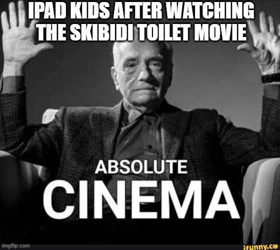 I'm not ready yet | IPAD KIDS AFTER WATCHING THE SKIBIDI TOILET MOVIE | image tagged in absolute cinema | made w/ Imgflip meme maker