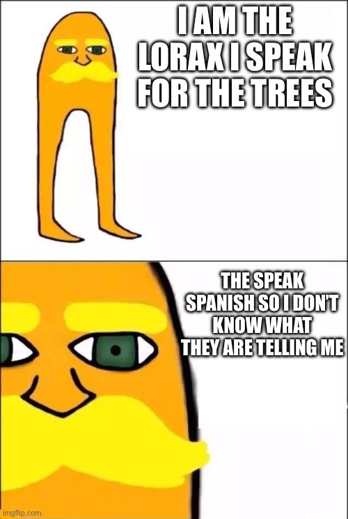 The Lorax | I AM THE LORAX I SPEAK FOR THE TREES; THE SPEAK SPANISH SO I DON’T KNOW WHAT THEY ARE TELLING ME | image tagged in the lorax | made w/ Imgflip meme maker