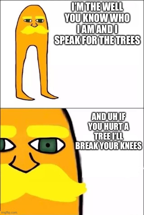 The Lorax | I’M THE WELL YOU KNOW WHO I AM AND I SPEAK FOR THE TREES; AND UH IF YOU HURT A TREE I’LL BREAK YOUR KNEES | image tagged in the lorax | made w/ Imgflip meme maker