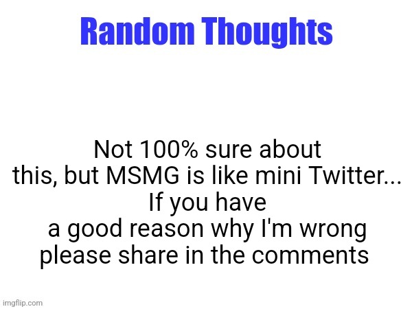 Just thinking outloud here | Not 100% sure about this, but MSMG is like mini Twitter...
If you have a good reason why I'm wrong please share in the comments | image tagged in just thinking outloud here | made w/ Imgflip meme maker