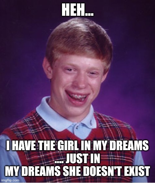 Bad Luck Brian Meme | HEH... I HAVE THE GIRL IN MY DREAMS
.... JUST IN MY DREAMS SHE DOESN'T EXIST | image tagged in memes,bad luck brian | made w/ Imgflip meme maker