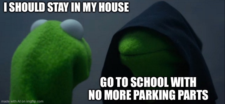 Evil Kermit | I SHOULD STAY IN MY HOUSE; GO TO SCHOOL WITH NO MORE PARKING PARTS | image tagged in memes,evil kermit | made w/ Imgflip meme maker