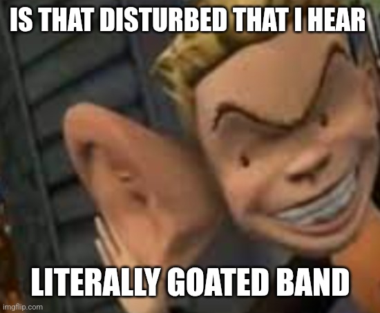 Big ears | IS THAT DISTURBED THAT I HEAR LITERALLY GOATED BAND | image tagged in big ears | made w/ Imgflip meme maker