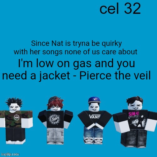 Cel 32 | Since Nat is tryna be quirky with her songs none of us care about; I'm low on gas and you need a jacket - Pierce the veil | image tagged in cel 32 | made w/ Imgflip meme maker