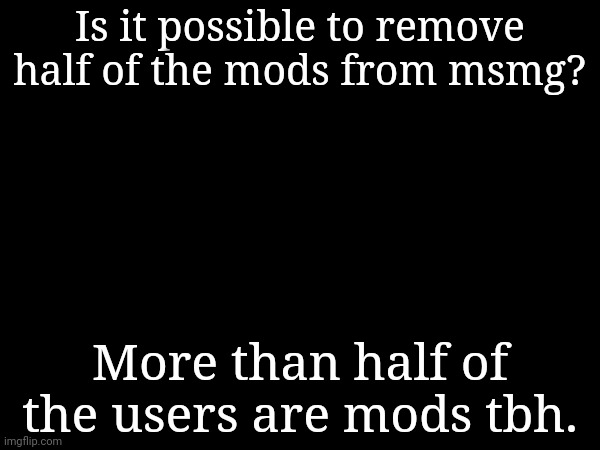 Most of them also stopped using imgflip. | Is it possible to remove half of the mods from msmg? More than half of the users are mods tbh. | made w/ Imgflip meme maker