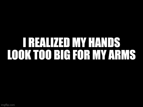 My palms be like sandpaper | I REALIZED MY HANDS LOOK TOO BIG FOR MY ARMS | made w/ Imgflip meme maker