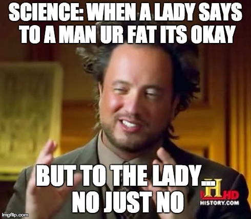 Ancient Aliens | SCIENCE: WHEN A LADY SAYS TO A MAN UR FAT ITS OKAY BUT TO THE LADY... NO JUST NO | image tagged in memes,ancient aliens | made w/ Imgflip meme maker