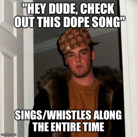 Scumbag Steve Meme | "HEY DUDE, CHECK OUT THIS DOPE SONG" SINGS/WHISTLES ALONG THE ENTIRE TIME | image tagged in memes,scumbag steve,AdviceAnimals | made w/ Imgflip meme maker