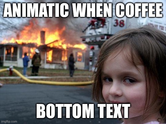 Animatic battle meme | ANIMATIC WHEN COFFEE; BOTTOM TEXT | image tagged in memes,disaster girl | made w/ Imgflip meme maker