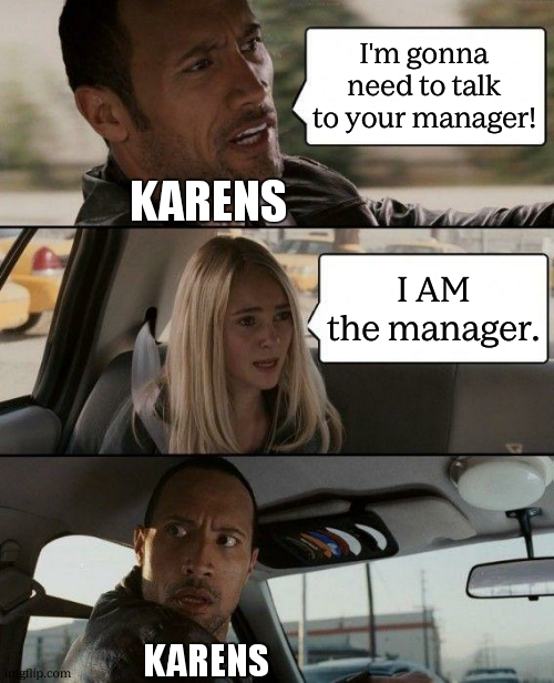 I AM the manager | I'm gonna need to talk to your manager! KARENS; I AM the manager. KARENS | image tagged in memes,the rock driving,karens | made w/ Imgflip meme maker