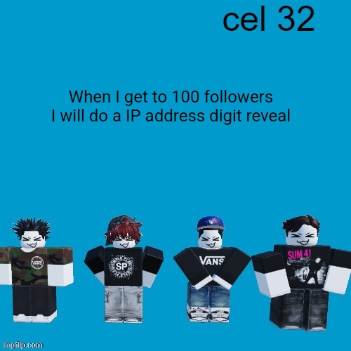 Cel 32 | When I get to 100 followers I will do a IP address digit reveal | image tagged in cel 32 | made w/ Imgflip meme maker