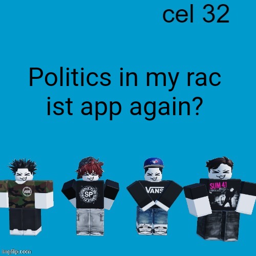 Cel 32 | Politics in my rac; ist app again? | image tagged in cel 32 | made w/ Imgflip meme maker