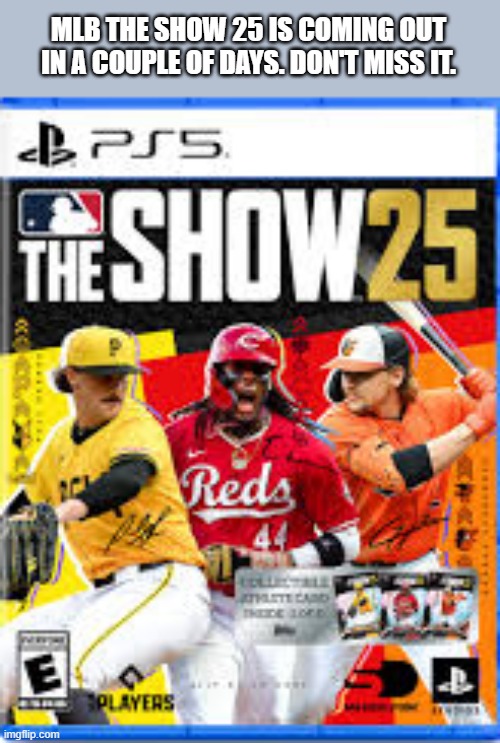 memes by Brad - MLB The Show 25 comes out in a few days. I can't wait. | MLB THE SHOW 25 IS COMING OUT IN A COUPLE OF DAYS. DON'T MISS IT. | image tagged in gaming,games,video games,mlb baseball,baseball,computer | made w/ Imgflip meme maker